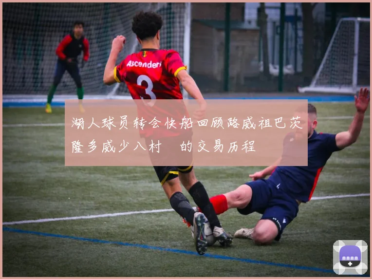 湖人球员转会快船回顾路威祖巴茨隆多威少八村塁的交易历程