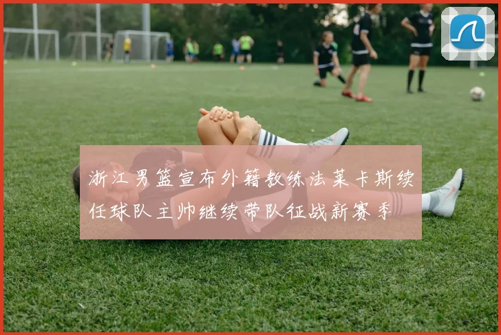 浙江男篮宣布外籍教练法莱卡斯续任球队主帅继续带队征战新赛季