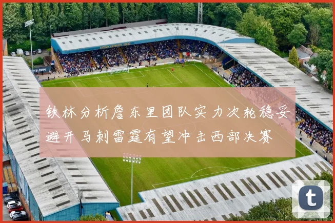 铁林分析詹东里团队实力次轮稳妥避开马刺雷霆有望冲击西部决赛