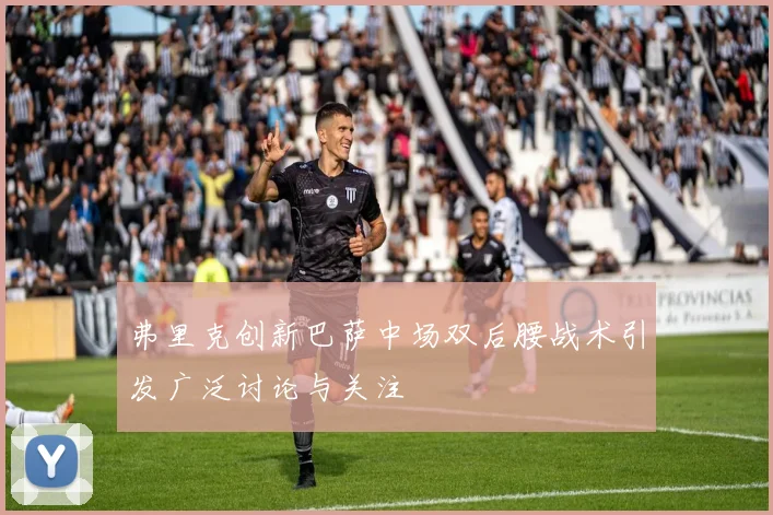 弗里克创新巴萨中场双后腰战术引发广泛讨论与关注