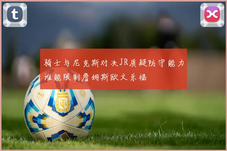 骑士与尼克斯对决JR质疑防守能力谁能限制詹姆斯欧文乐福