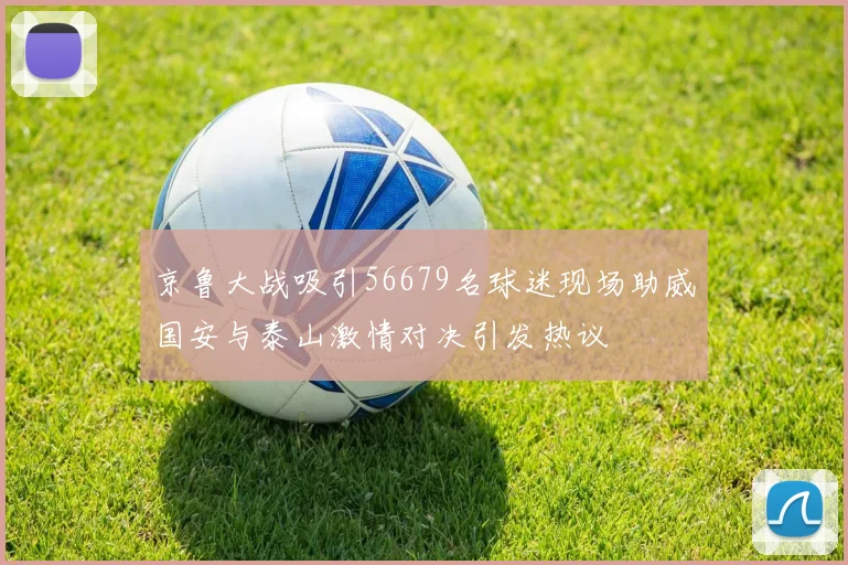 京鲁大战吸引56679名球迷现场助威国安与泰山激情对决引发热议