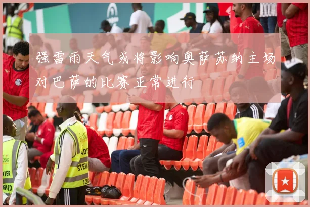 强雷雨天气或将影响奥萨苏纳主场对巴萨的比赛正常进行