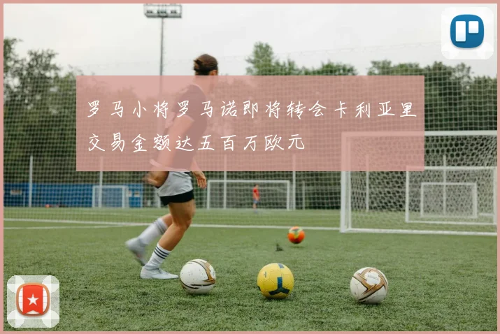 罗马小将罗马诺即将转会卡利亚里交易金额达五百万欧元