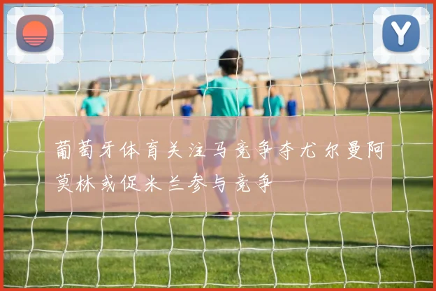 葡萄牙体育关注马竞争夺尤尔曼阿莫林或促米兰参与竞争