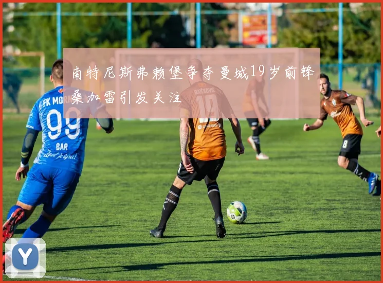 南特尼斯弗赖堡争夺曼城19岁前锋桑加雷引发关注