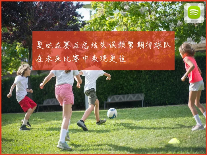 夏达龙赛后总结失误频繁期待球队在未来比赛中表现更佳