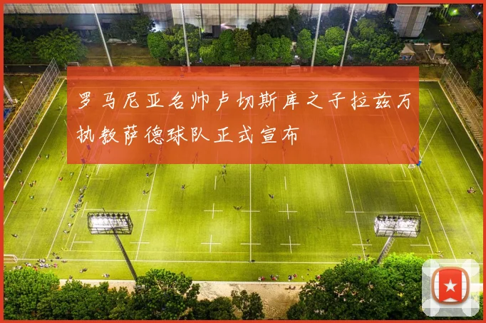罗马尼亚名帅卢切斯库之子拉兹万执教萨德球队正式宣布