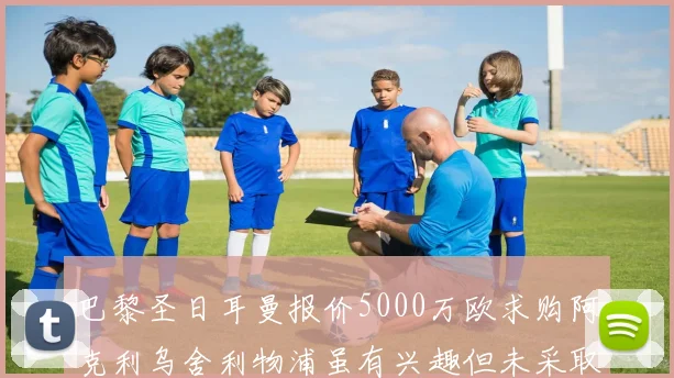 巴黎圣日耳曼报价5000万欧求购阿克利乌舍利物浦虽有兴趣但未采取行动
