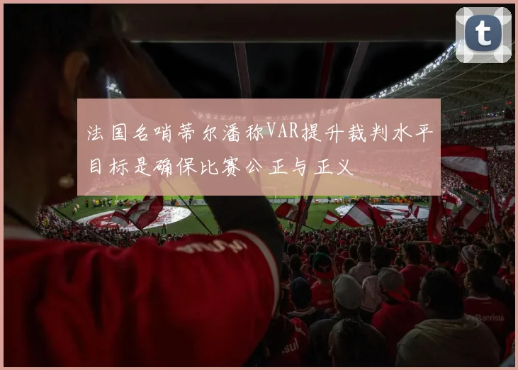 法国名哨蒂尔潘称VAR提升裁判水平目标是确保比赛公正与正义