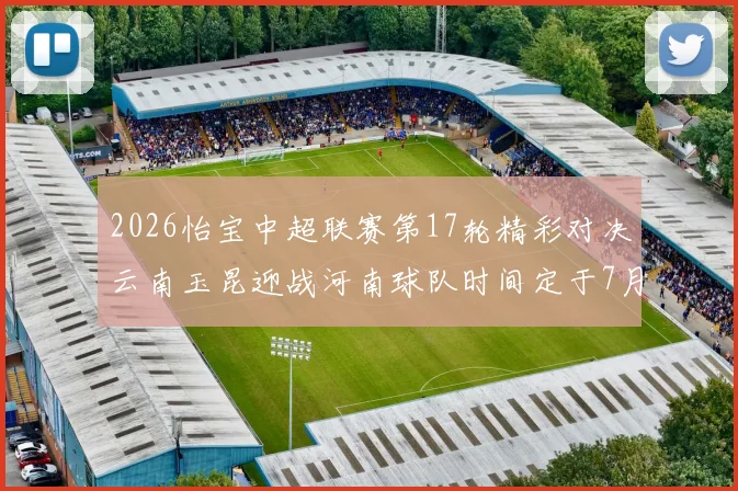 2026怡宝中超联赛第17轮精彩对决云南玉昆迎战河南球队时间定于7月3日晚上20点