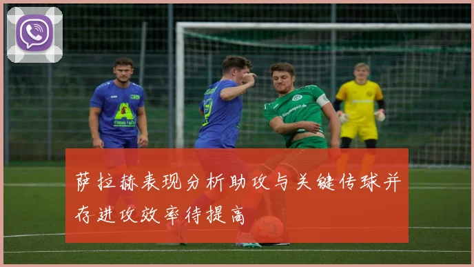 萨拉赫表现分析助攻与关键传球并存进攻效率待提高