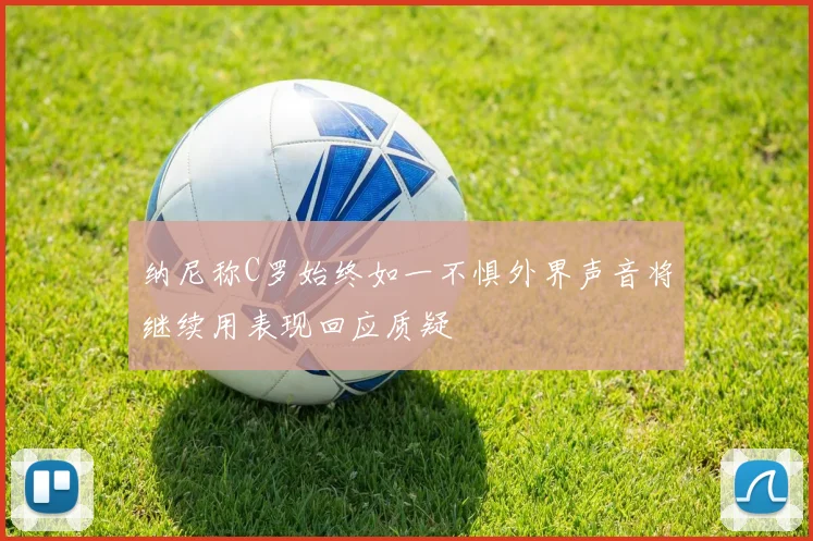 纳尼称C罗始终如一不惧外界声音将继续用表现回应质疑