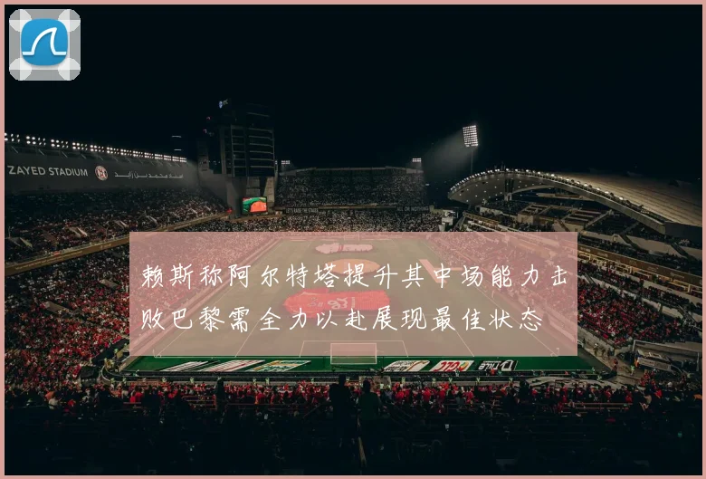 赖斯称阿尔特塔提升其中场能力击败巴黎需全力以赴展现最佳状态
