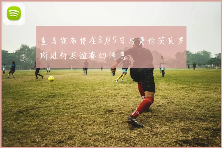 皇马宣布将在8月9日与费伦茨瓦罗斯进行友谊赛的消息
