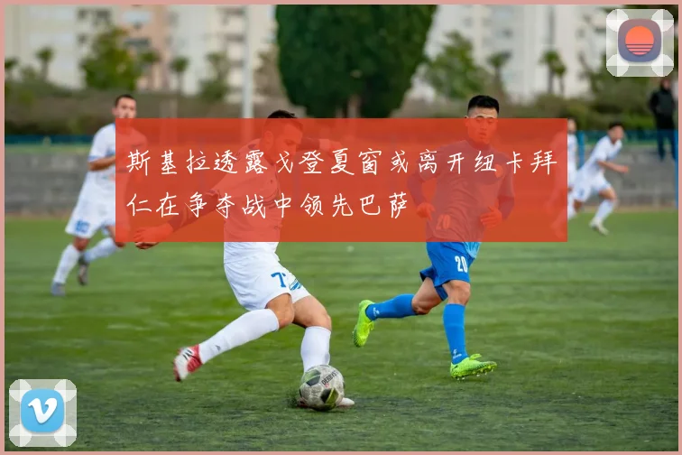 斯基拉透露戈登夏窗或离开纽卡拜仁在争夺战中领先巴萨