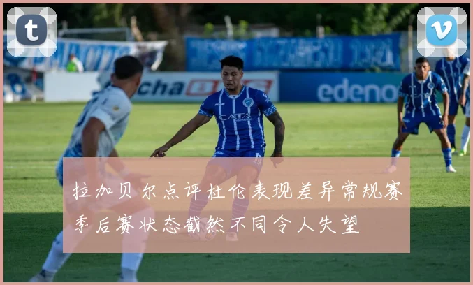 拉加贝尔点评杜伦表现差异常规赛季后赛状态截然不同令人失望