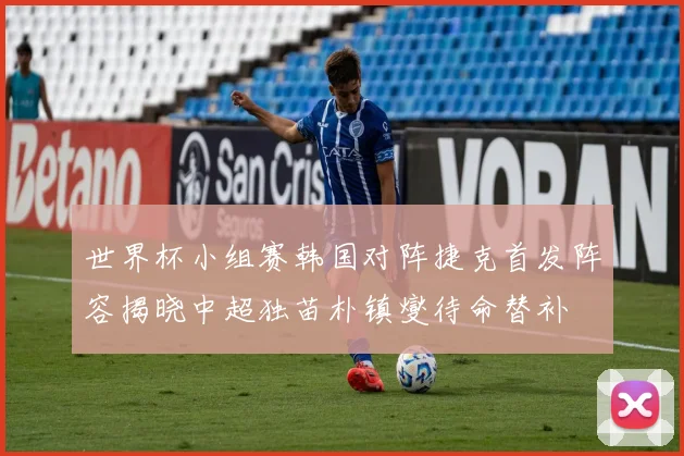 世界杯小组赛韩国对阵捷克首发阵容揭晓中超独苗朴镇燮待命替补