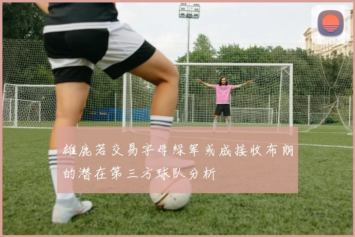 雄鹿若交易字母绿军或成接收布朗的潜在第三方球队分析