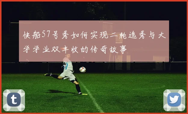 快船57号秀如何实现二轮选秀与大学学业双丰收的传奇故事