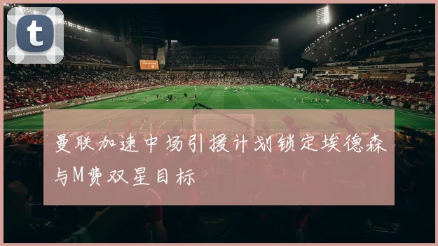 曼联加速中场引援计划锁定埃德森与M费双星目标