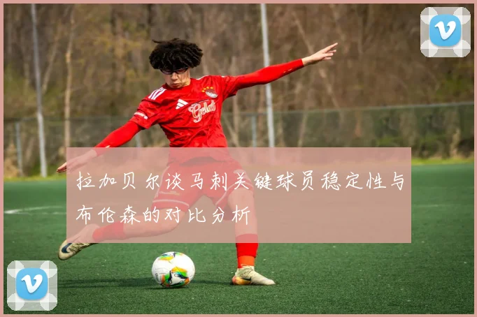 拉加贝尔谈马刺关键球员稳定性与布伦森的对比分析