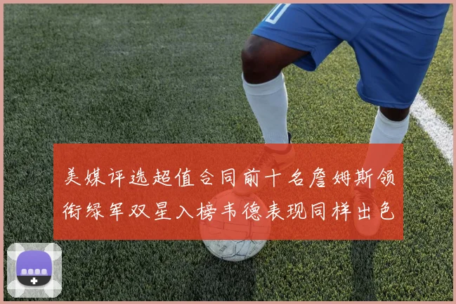 美媒评选超值合同前十名詹姆斯领衔绿军双星入榜韦德表现同样出色
