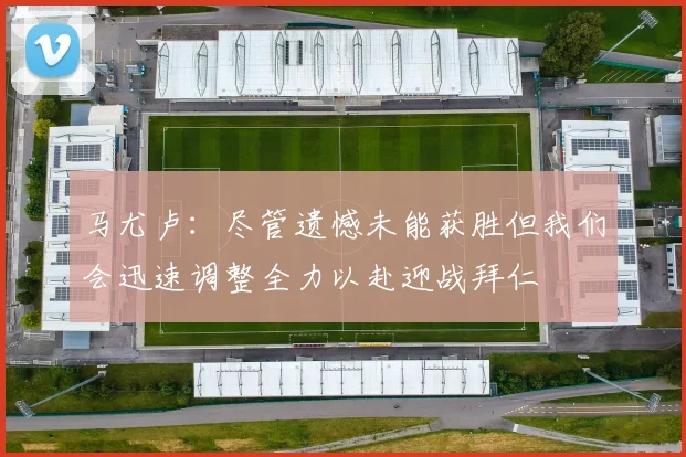 马尤卢：尽管遗憾未能获胜但我们会迅速调整全力以赴迎战拜仁