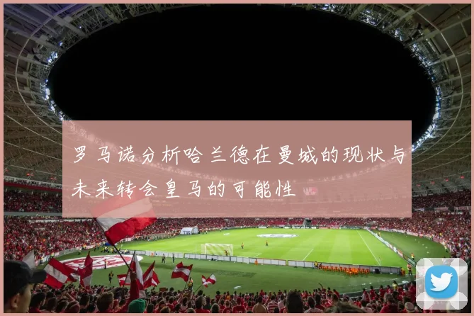 罗马诺分析哈兰德在曼城的现状与未来转会皇马的可能性