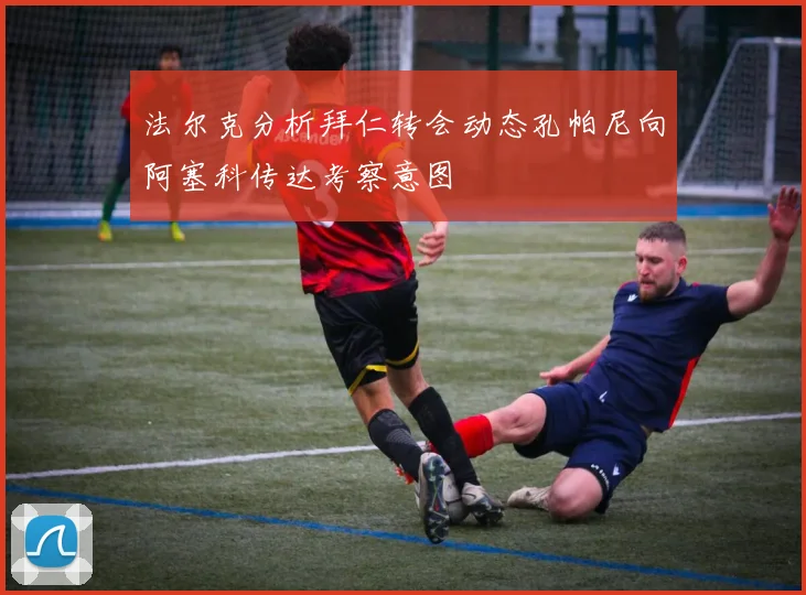 法尔克分析拜仁转会动态孔帕尼向阿塞科传达考察意图