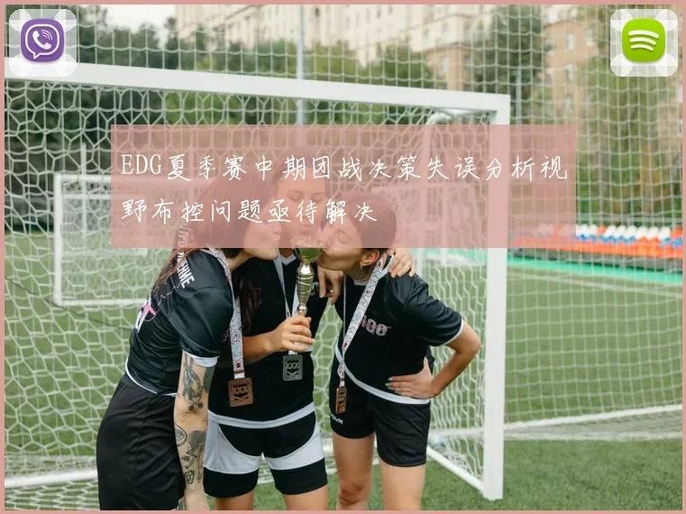 EDG夏季赛中期团战决策失误分析视野布控问题亟待解决